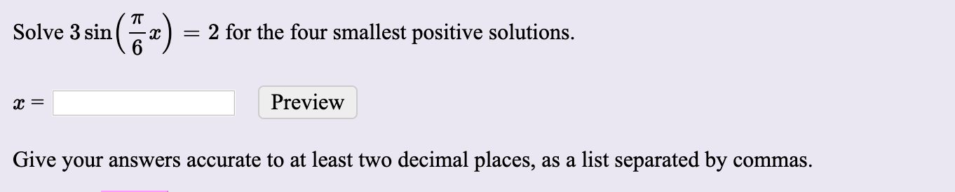 (:)
= 2 for the four smallest positive solutions.
Solve 3 sin
Preview
Give your answers accurate to at least two decimal places, as a list separated by commas.
