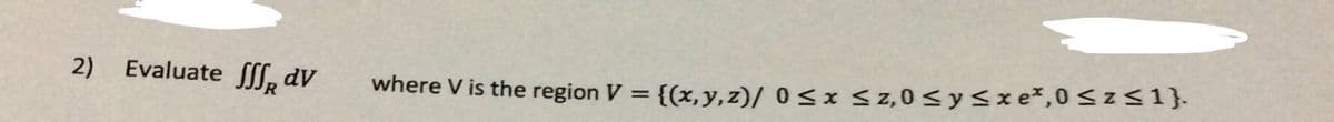 2) Evaluate SS, dV
where V is the region V = {(x,y,z)/ 0<x < z,0 < y<x e*,0<z<1}.
