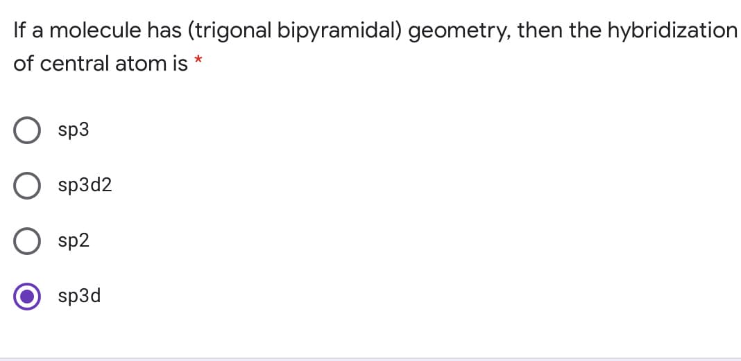 If a molecule has (trigonal bipyramidal) geometry, then the hybridization
of central atom is *
sp3
sp3d2
sp2
sp3d

