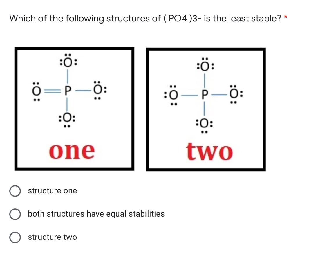 Which of the following structures of ( PO4 )3- is the least stable? *
:ö:
:ö:
Ö:
:0
:0:
:O:
one
two
structure one
both structures have equal stabilities
O structure two
:ö:
:ö:
P.
:0:
