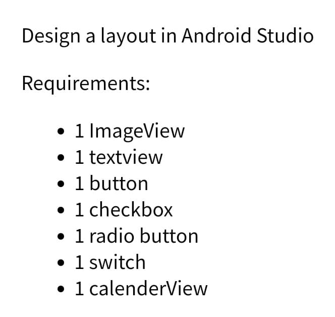 Design a layout in Android Studio
Requirements:
• 1 ImageView
• 1 textview
• 1 button
• 1 checkbox
• 1 radio button
• 1 switch
• 1 calenderView
