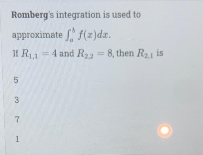 Romberg's integration is used to
approximate " f(r)dx.
If R1,1 = 4 and R22 = 8, then R2,1 is
%3D
%3D
3,
