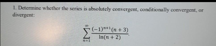1. Determine whether the series is absolutely convergent, conditionally convergent, or
divergent:
(-1)"*'(n + 3)
In(n + 2)
n=1
