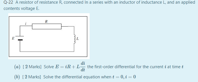 Q-22 A resistor of resistance R, connected In a series with an inductor of inductance L, and an applied
contents voltage E.
di
(a) [2 Marks] Solve E = iR+ L, the first-order differential for the current i at time t
dt
(b) [2 Marks] Solve the differential equation when t= 0,i= 0

