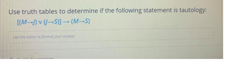 Use truth tables to determine if the following statement is tautology:
[(M-) v (U→S)] (M→S)
Use the editor to format your answer
maining

