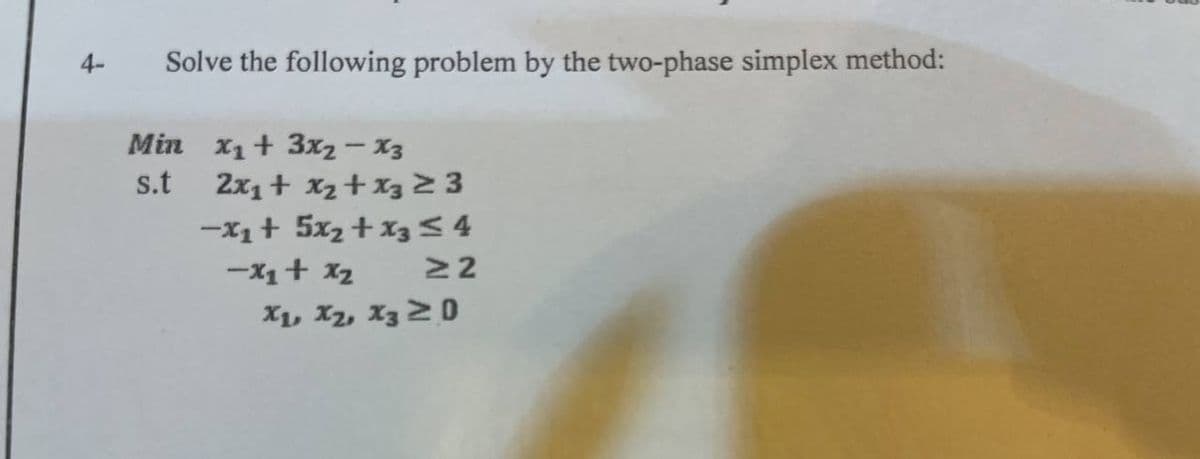 4-
Solve the following problem by the two-phase simplex method:
Min x₂ + 3x2-x3
s.t
2x₁ + x₂ + x3 ≥ 3
-x₂ + 5x₂ + x3 ≤ 4
≥2
-x₁ + x₂
XL, XZ, X3 20