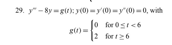 29. y" – 8y=g(t); y(0)=y'(0) =y"(0)=0, with
0 for 0<t <6
g(t)=
2 for t > 6
