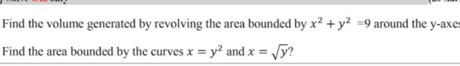 Find the volume generated by revolving the area bounded by x2 + y? =9 around the y-axes
Find the area bounded by the curves x = y2 and x = Jy?
Vy?
%3D
