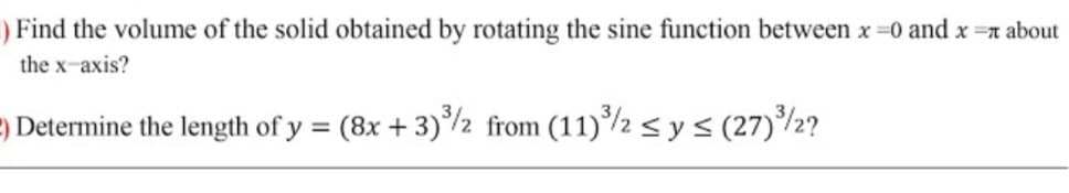 ) Find the volume of the solid obtained by rotating the sine function between x=0 and x =r about
the x-axis?
=) Determine the length of y = (8x + 3)*/2 from (11)*/2 < y < (27)/2?
