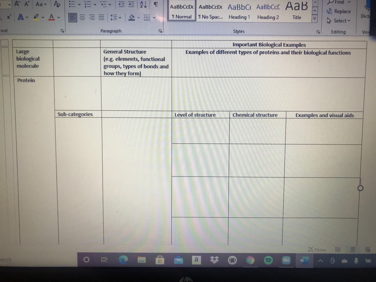 -A A Aa
Find -
AaBbCcD AaBbCcDc AaBbC AaBbCcC AaB
Replace
xA A
T Normal
I No Spac. Heading 1
Heading 2
Title
Dict
A Select
Font
Paragraph
Styles
Editing
Voi
Important Biological Examples
Examples of different types of proteins and their biological functions
Large
biological
molecule
General Structure
(e.g. elements, functional
groups, types of bonds and
how they form)
Protein
Sub-categories
Level of structure
Chemical structure
Examples and visual aids
O Focus
earch
a
W
%23
立
