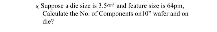 b) Suppose a die size is 3.5cm? and feature size is 64pm,
Calculate the No. of Components on10" wafer and on
die?
