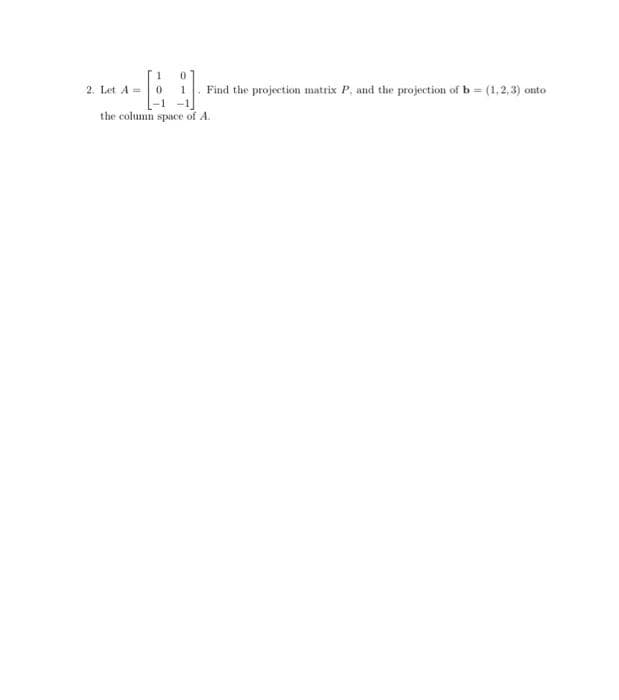 2. Let A
Find the projection matrix P, and the projection of b = (1,2,3) onto
the column space of A.
