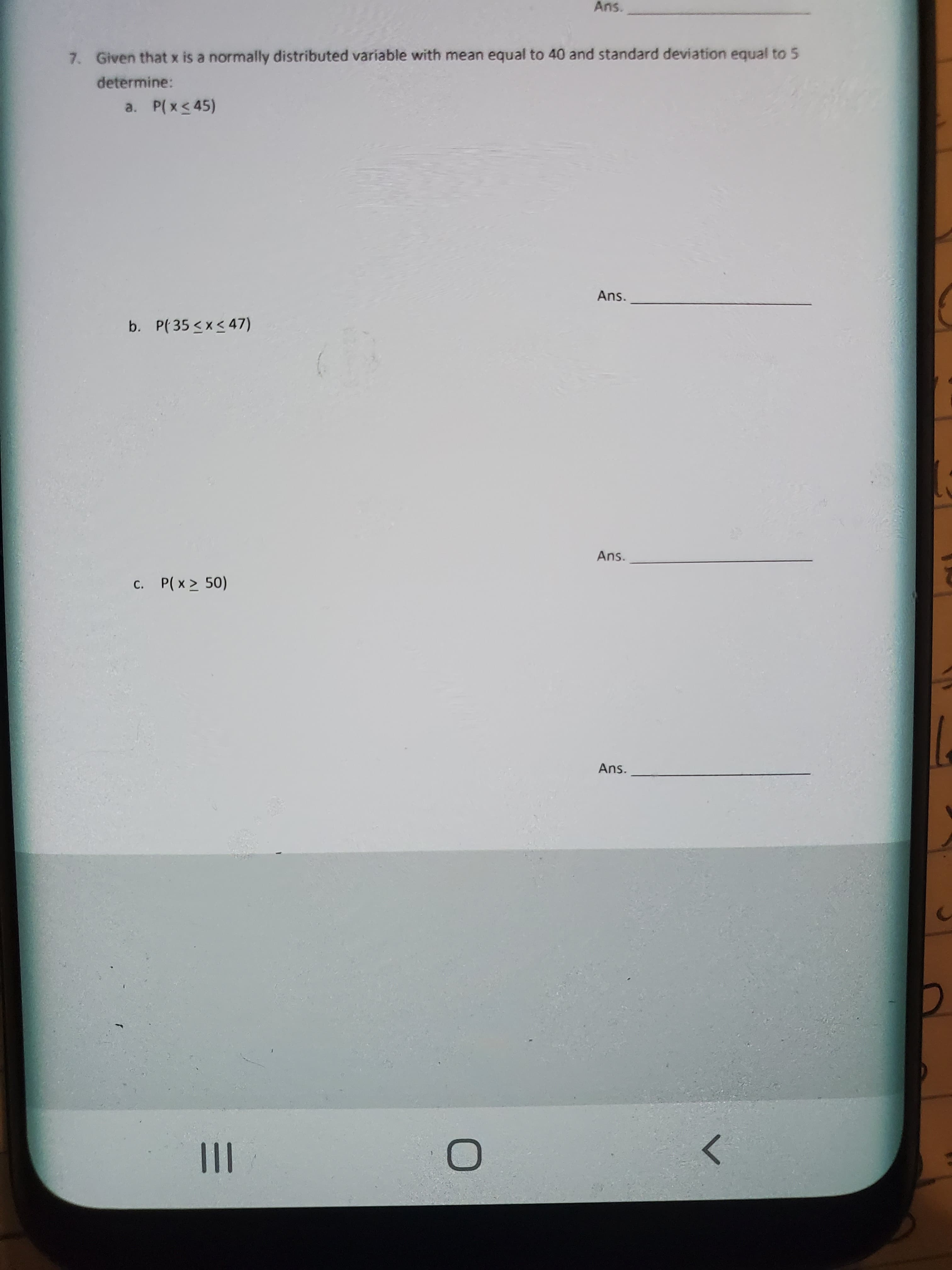 Given that x is a normally distributed variable with mean equal to 40 and standard deviation equal to 5
determine:
a. P( x< 45)
Ans.
b. P( 35 <x< 47)
Ans.
C. P( x > 50)
