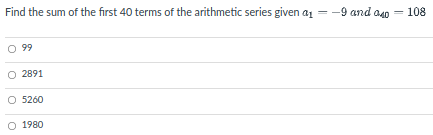 Find the sum of the first 40 terms of the arithmetic series given a1
-9 and a40 = 108
99
2891
O 5260
O 1980
