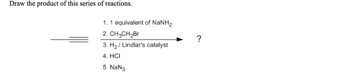 Draw the product of this series of reactions.
1. 1 equivalent of NaNH2
2. CH3CH,Br
?
3. H2 / Lindlar's catalyst
4. HCI
5. NaN3
