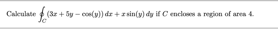 Calculate
$
(3x + 5y = cos(y)) dx + x sin(y) dy if C encloses a region of area 4.