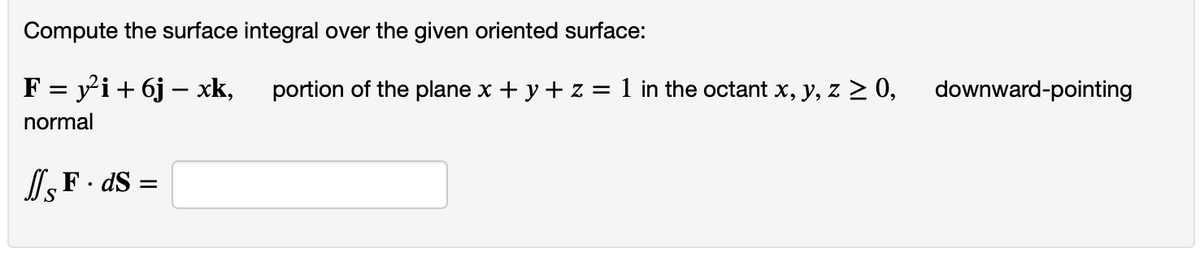 Compute the surface integral over the given oriented surface:
F = y²i + 6jxk,
normal
JF. ds =
portion of the plane x + y + z = 1 in the octant x, y, z ≥ 0,
downward-pointing