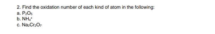 2. Find the oxidation number of each kind of atom in the following:
a. P2O5
b. NH,
c. Na2Cr2O7
