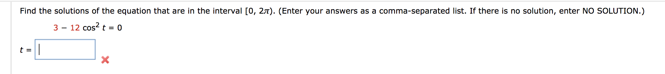 Find the solutions of the equation that are in the interval [0, 27). (Enter your answers as a comma-separated list. If there is no solution, enter NO SOLUTION.)
3 – 12 cos? t = 0
t =||
