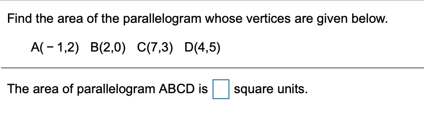 Find the area of the parallelogram whose vertices are given below.
A( - 1,2) B(2,0) C(7,3) D(4,5)
The area of parallelogram ABCD is
square units.
