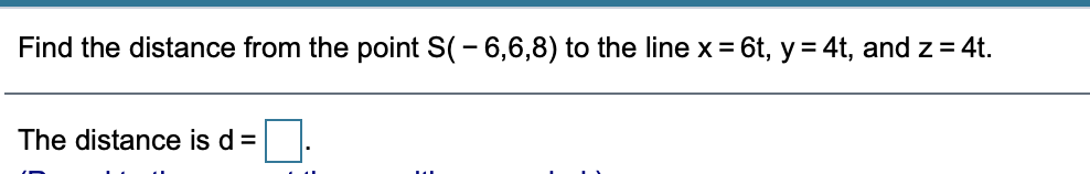 Find the distance from the point S(- 6,6,8) to the line x = 6t, y = 4t, and z = 4t.
The distance is d =

