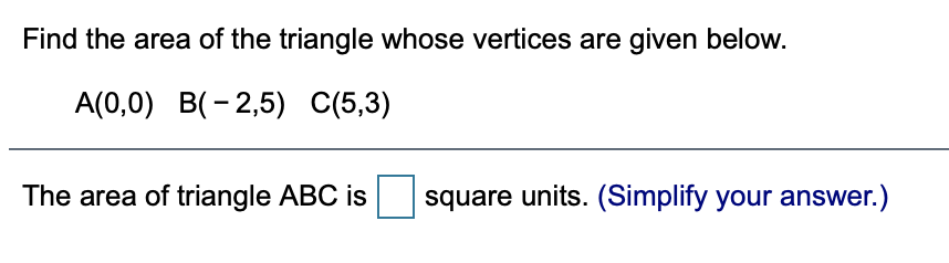 Find the area of the triangle whose vertices are given below.
A(0,0) B(- 2,5) C(5,3)
The area of triangle ABC is
square units. (Simplify your answer.)
