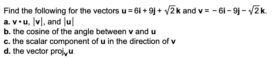 Find the following for the vectors u = 6i + 9j + v2k and v = - 6i – 9j – V2 k.
a. v•u, v, and u
b. the cosine of the angle between v and u
c. the scalar component of u in the direction of v
d. the vector projyu
