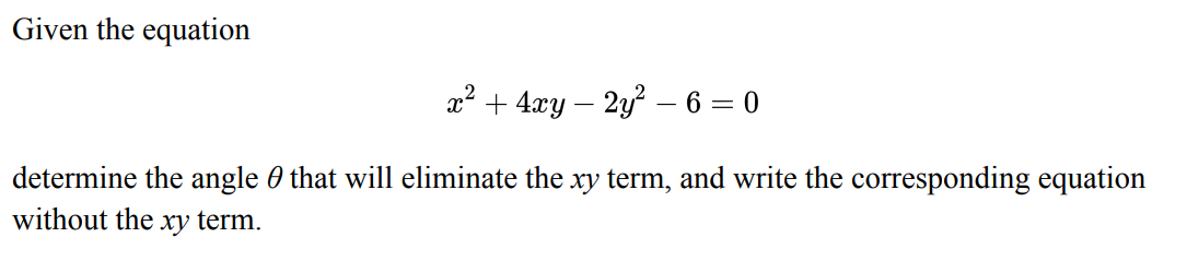 Given the equation
x² + 4xy – 2y² − 6 = 0
determine the angle that will eliminate the xy term, and write the corresponding equation
without the xy term.