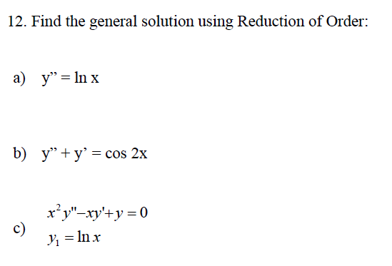 12. Find the general solution using Reduction of Order:
a) y" = In x
b) у" +у' — cos 2x
x*y"-xy'+y = 0
c)
Y = In x
