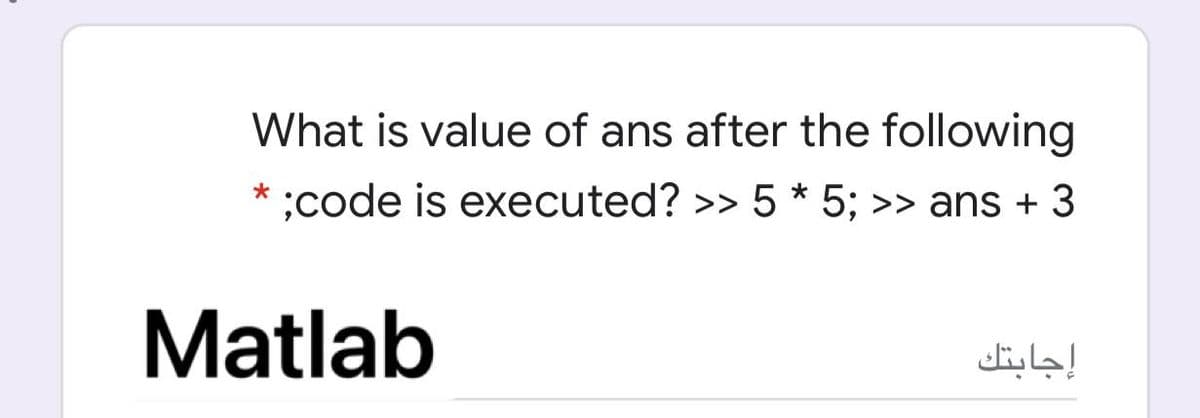 What is value of ans after the following
;code is executed? >> 5 * 5; >> ans + 3
Matlab
إجابتك
