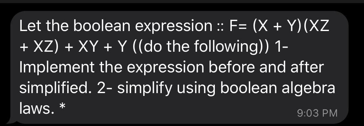 Let the boolean expression : F= (X + Y)(XZ
+ XZ) + XY + Y ((do the following)) 1-
Implement the expression before and after
simplified. 2- simplify using boolean algebra
laws. *
9:03 PM
