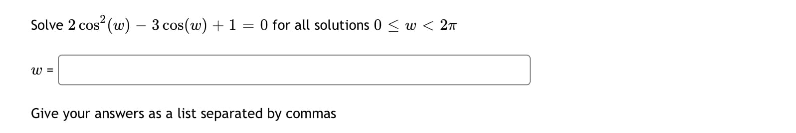 2
Solve 2 cos (w) – 3 cos(w) + 1 = 0 for all solutions 0 < w < 27
||
W =
Give your answers as a list separated by commas
