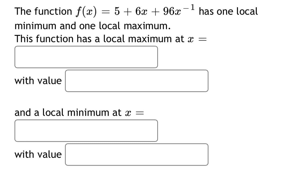 The function f(x) = 5 + 6x + 96x
- 1
has one local
minimum and one local maximum.
This function has a local maximum at x =
with value
and a local minimum at x =
with value
