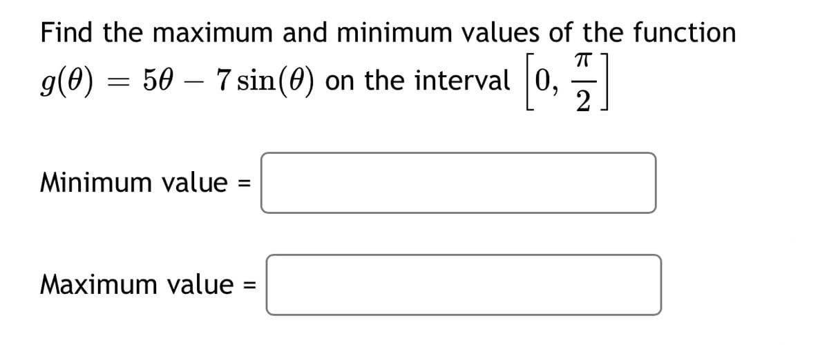 Find the maximum and minimum values of the function
g(0) = 50 – 7sin(0) on the interval
0,
Minimum value =
Maximum value
II
