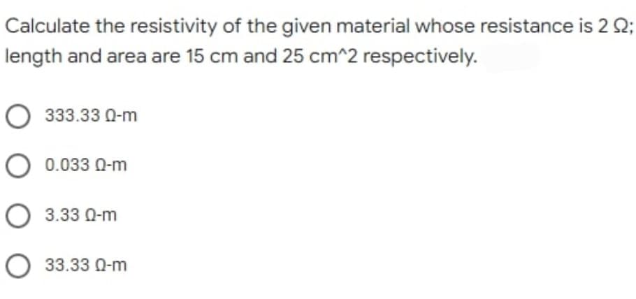 Calculate the resistivity of the given material whose resistance is 292;
length and area are 15 cm and 25 cm^2 respectively.
333.33 0-m
O 0.033 0-m
O 3.33 0-m
O 33.33 0-m