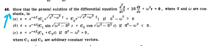 40. Show that the general solution of the differential equation
stants, is
+ 2a f + w°r = 0, where a and w are con-
de
-at (c,
t, it a - w? > o
(a) r=
