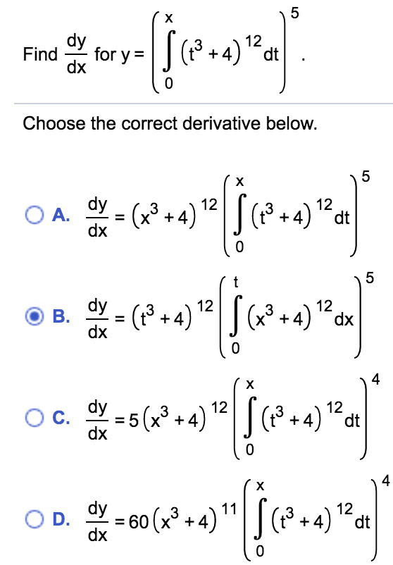 х
dy
J(P+4)
12
dt
Find
for y =
dx
Choose the correct derivative below.
х
dy
|(? +4)*
12
( )
3
O A.
x° + 4
dx
t
dy
12
12
B.
(18 +4)
dx
.3
+4) dx
х
+4)" dt
12
12
5(x³ + 4)
3
Oc.
dx
х
OD.
dx
dy
= 60 (x +4) "1
60 (x° + 4) "||
(³ +4)
12
dt
