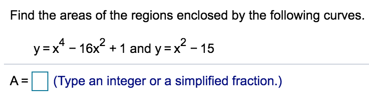 Find the areas of the regions enclosed by the following curves.
y =x* - 16x? + 1 and y =x - 15
(Type an integer or a simplified fraction.)
