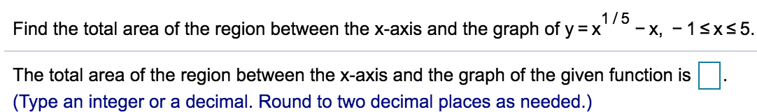 1/5
Find the total area of the region between the x-axis and the graph of y =x'
- x, - 1sx<5.
The total area of the region between the x-axis and the graph of the given function is.
(Type an integer or a decimal. Round to two decimal places as needed.)
