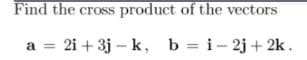 Find the cross product of the vectors
a = 2i + 3j – k, b = i- 2j+ 2k.
