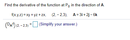 Find the derivative of the function at Po in the direction of A.
f(x.y,z) = xy + yz + zx,
(2, – 2,3), A= 3i + 2j – 6k
(PA) (2, - 2,3) =L (Simplify your answer.)
