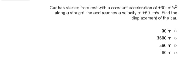 Car has started from rest with a constant acceleration of +30. m/s2
along a straight line and reaches a velocity of +60. m/s. Find the
displacement of the car.
30 m. O
3600 m. O
360 m. O
60 m. O
