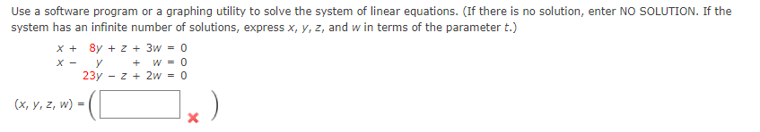 Use a software program or a graphing utility to solve the system of linear equations. (If there is no solution, enter NO SOLUTION. If the
system has an infinite number of solutions, express x, y, z, and w in terms of the parameter t.)
x + 8y + z + 3w = 0
+ w = 0
23y - z + 2w = 0
X -
y
(х, у, z, w) %3
