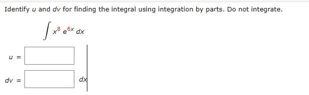 Identify u and dv for finding the integral using integration by parts. Do not integrate.
dx
U =
dv =
dx

