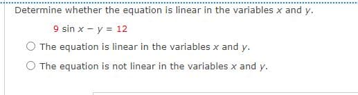 Determine whether the equation is linear in the variables x and y.
9 sin x - y = 12
The equation is linear in the variables x and y.
O The equation is not linear in the variables x and y.
