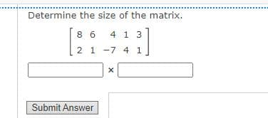 Determine the size of the matrix.
8 6
4 1 3
2 1 -7 4 1
Submit Answer
