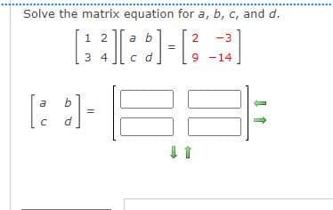 Solve the matrix equation for a, b, c, and d.
1 2
a b
-3
3 4
c d
9 -14
[: :]-
a
d
