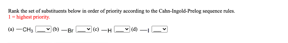 Rank the set of substituents below in order of priority according to the Cahn-Ingold-Prelog sequence rules.
1 = highest priority.
(a) -CH3
(b) -Br
|(c) -H
(d)
