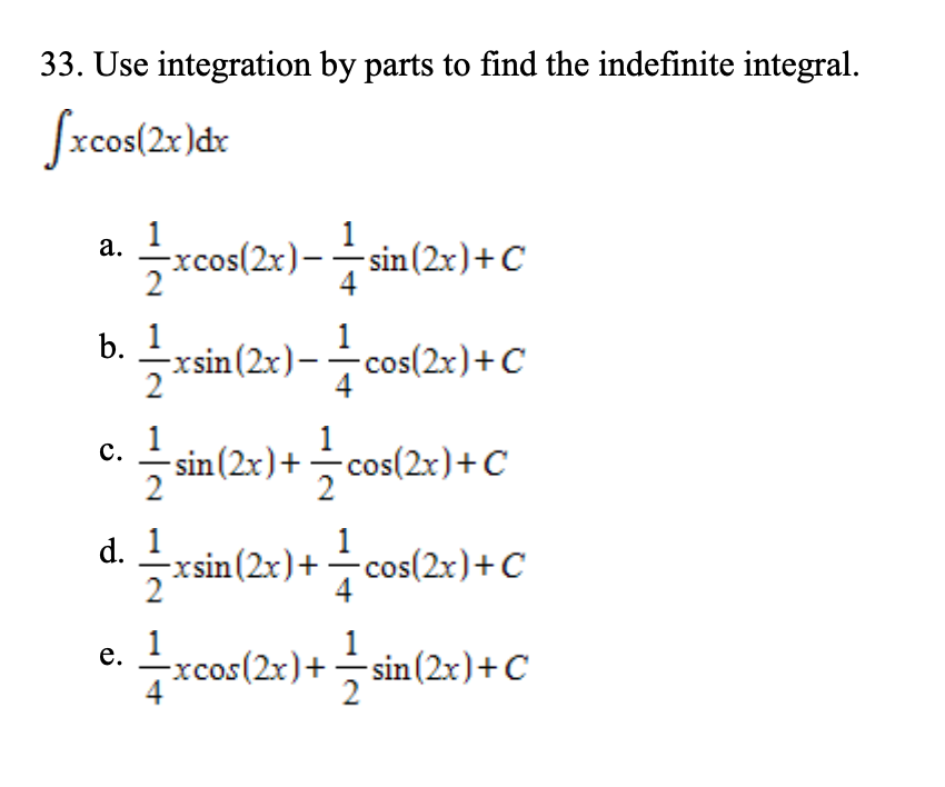 33. Use integration by parts to find the indefinite integral.
1
xcos(2x)-sin(2x)+C
4
b.
1
-xsin(2x)--cos(2x)+C
1
с.
1
- sin(2x)+cos(2x)+C
d. 1
-xsin(2x)+cos(2x)+C
2
1
4
1
е.
-xcos(2x)+sin(2x)+C
2
1/2
a.
