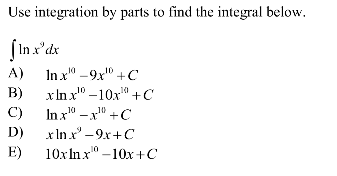 Use integration by parts to find the integral below.
| In x'dx
A)
In x0 –9x" +C
B)
x In xº – 10x" +C
C)
In x" –x0 +C
D)
x In x° – 9x+C
E)
10x In x0
-10x+C
